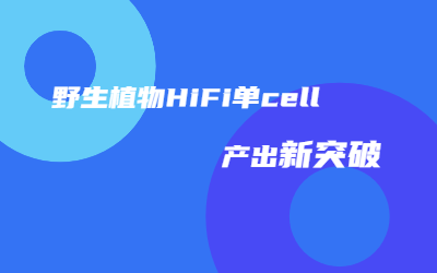 助力种质资源研究｜尊龙凯时人生就是博野生植物HiFi单cell产出突破45G！